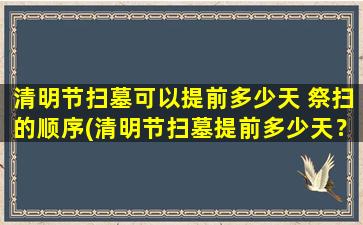 清明节扫墓可以提前多少天 祭扫的顺序(清明节扫墓提前多少天？祭扫顺序需知，走近先辈让我们更感动！)